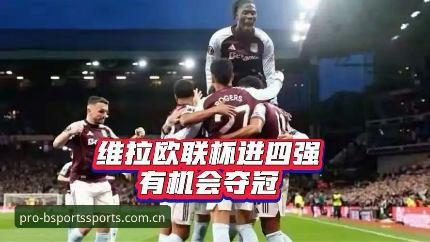 阿斯顿维拉欧联杯夺冠深度评测：BSports必搏见证30年冠军荒终结